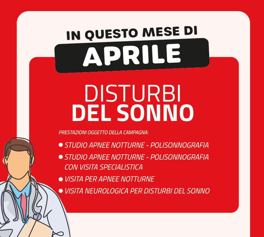 In questo mese di Aprile: Disturbi del Sonno. Prestazioni oggetto della campagna: 1) Studio Apnee Notturne - Polisonnografia; 2) 1) Studio Apnee Notturne - Polisonnografia con Visita Specialistica; 3) Visita per Apnee Notturne; 4) Visita Neurologica per Disturbi del Sonno.